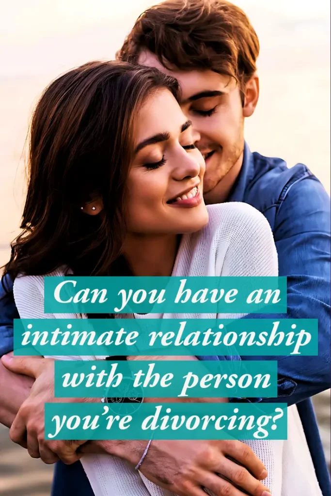 You can have an intimate relationship with the person you are divorcing.